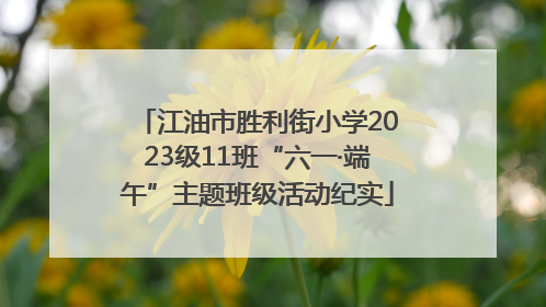 江油市胜利街小学2023级11班“六一·端午”主题班级活动纪实