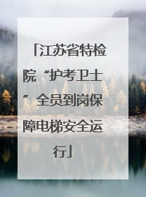 江苏省特检院“护考卫士”全员到岗保障电梯安全运行
