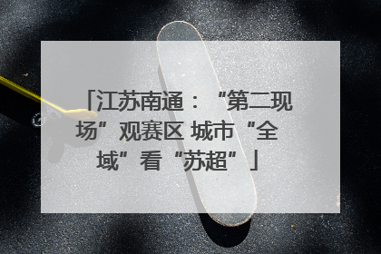 江苏南通：“第二现场”观赛区 城市“全域”看“苏超”