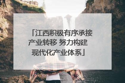 江西积极有序承接产业转移 努力构建现代化产业体系