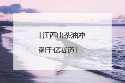 江西山茶油冲刺千亿赛道