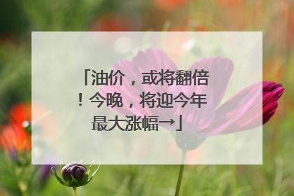 油价，或将翻倍！今晚，将迎今年最大涨幅→