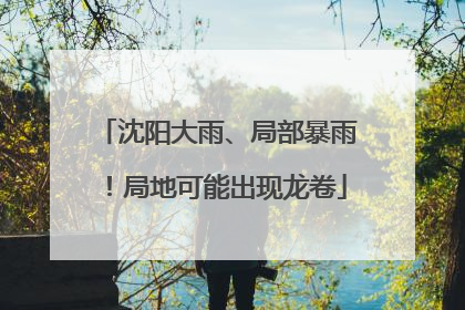 沈阳大雨、局部暴雨！局地可能出现龙卷