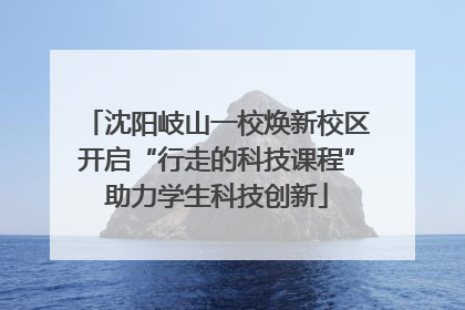 沈阳岐山一校焕新校区开启“行走的科技课程”助力学生科技创新
