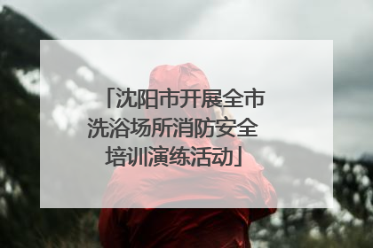 沈阳市开展全市洗浴场所消防安全培训演练活动