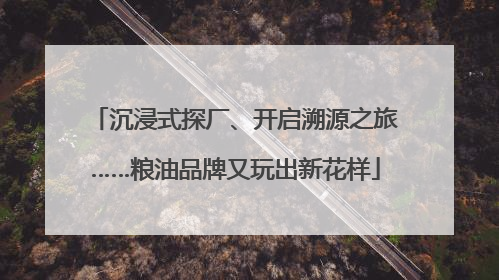 沉浸式探厂、开启溯源之旅……粮油品牌又玩出新花样
