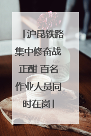 沪昆铁路集中修奋战正酣 百名作业人员同时在岗