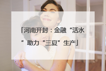 河南开封：金融“活水”助力“三夏”生产