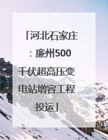 河北石家庄：廉州500千伏超高压变电站增容工程投运