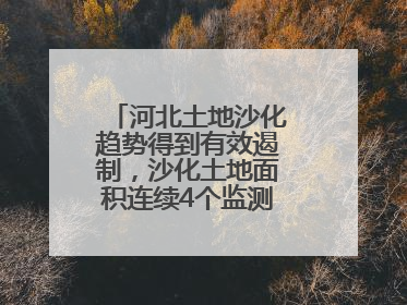 河北土地沙化趋势得到有效遏制，沙化土地面积连续4个监测周期实现缩减