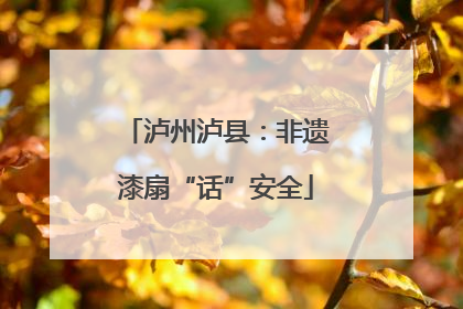 泸州泸县：非遗漆扇“话”安全
