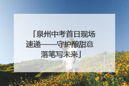 泉州中考首日现场速递——守护酿甜意 落笔写未来