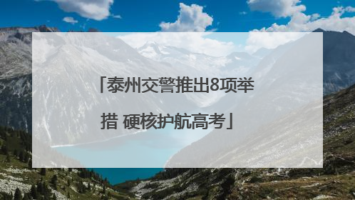 泰州交警推出8项举措 硬核护航高考