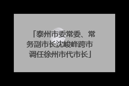 泰州市委常委、常务副市长沈峻峰跨市调任徐州市代市长
