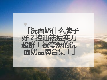 洗面奶什么牌子好？控油祛痘实力超群！被夸爆的洗面奶品牌合集！