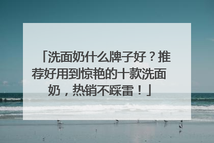 洗面奶什么牌子好？推荐好用到惊艳的十款洗面奶，热销不踩雷！
