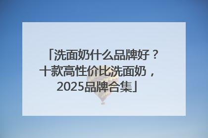 洗面奶什么品牌好？十款高性价比洗面奶，2025品牌合集