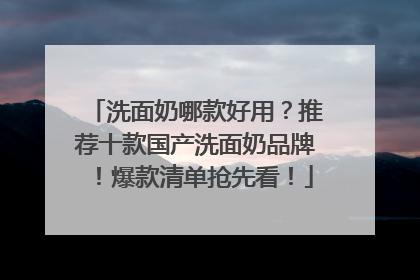 洗面奶哪款好用？推荐十款国产洗面奶品牌！爆款清单抢先看！