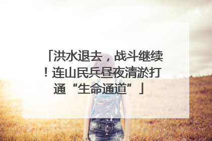 洪水退去，战斗继续！连山民兵昼夜清淤打通“生命通道”