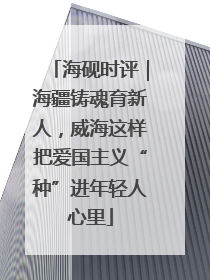 海砚时评｜海疆铸魂育新人，威海这样把爱国主义“种”进年轻人心里