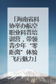 海南省科协举办航空职业科普培训营，带领青少年“零距离”体验飞行魅力