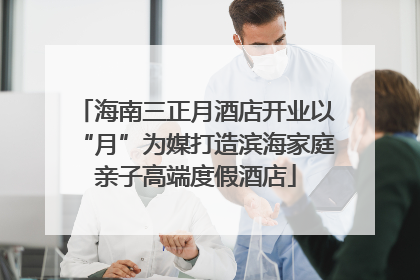 海南三正月酒店开业以“月”为媒打造滨海家庭亲子高端度假酒店