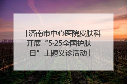 济南市中心医院皮肤科开展“5·25全国护肤日”主题义诊活动