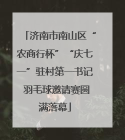 济南市南山区“农商行杯”“庆七一”驻村第一书记 羽毛球邀请赛圆满落幕