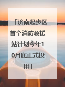 济南起步区首个消防救援站计划今年10月底正式投用