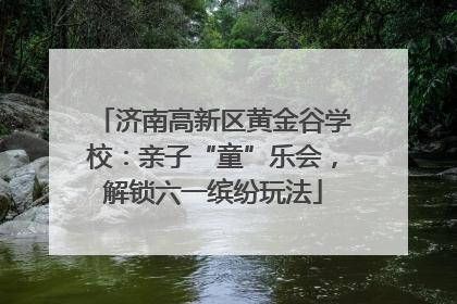 济南高新区黄金谷学校：亲子“童”乐会，解锁六一缤纷玩法