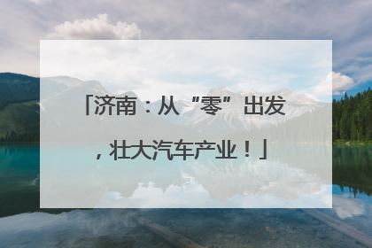济南：从“零”出发，壮大汽车产业！