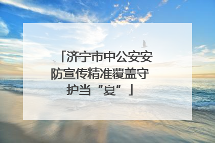 济宁市中公安安防宣传精准覆盖守护当“夏”