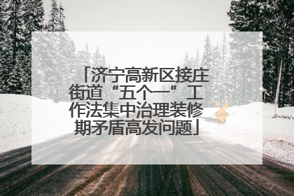 济宁高新区接庄街道“五个一”工作法集中治理装修期矛盾高发问题