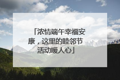 浓情端午幸福安康，这里的睦邻节活动暖人心