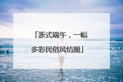 浙式端午，一幅多彩民俗风情图