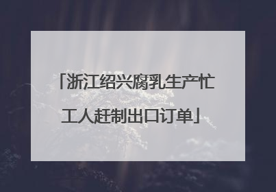浙江绍兴腐乳生产忙 工人赶制出口订单