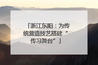 浙江东阳：为传统营造技艺搭建“传习舞台”