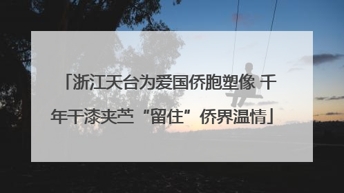浙江天台为爱国侨胞塑像 千年干漆夹苎“留住”侨界温情