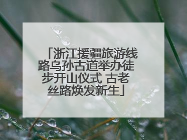 浙江援疆旅游线路乌孙古道举办徒步开山仪式 古老丝路焕发新生