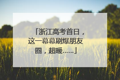 浙江高考首日，这一幕幕刷爆朋友圈，超暖……