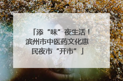 添“味”夜生活！滨州市中医药文化惠民夜市“开市”
