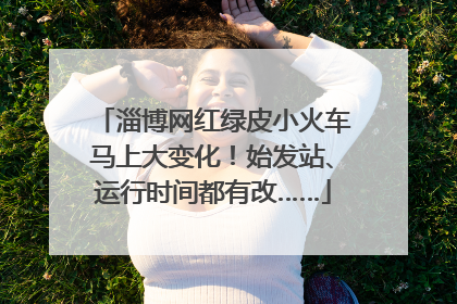 淄博网红绿皮小火车马上大变化！始发站、运行时间都有改……