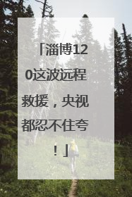 淄博120这波远程救援，央视都忍不住夸！