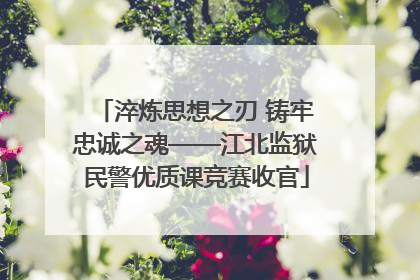 淬炼思想之刃 铸牢忠诚之魂——江北监狱民警优质课竞赛收官