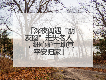 深夜偶遇“朋友圈”走失老人，细心护士助其平安归家