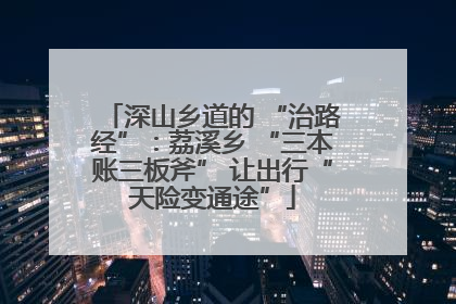 深山乡道的 “治路经”：荔溪乡 “三本账三板斧” 让出行“天险变通途”