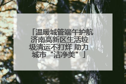 温暖城管端午护航 济南高新区生活垃圾清运不打烊 助力城市“洁净美”