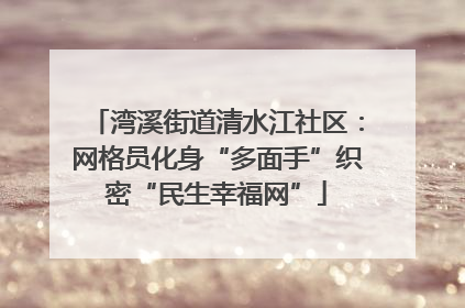 湾溪街道清水江社区：网格员化身“多面手”织密“民生幸福网”