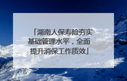 湖南人保寿险夯实基础管理水平，全面提升消保工作质效