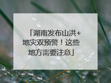 湖南发布山洪+地灾双预警！这些地方需要注意